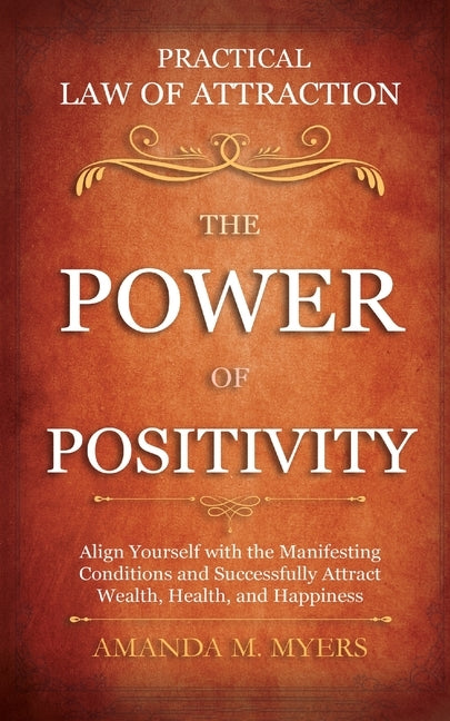 Practical Law of Attraction The Power of Positivity: Align Yourself with the Manifesting Conditions and Successfully Attract Wealth, Health, and Happi by Myers, Amanda M.
