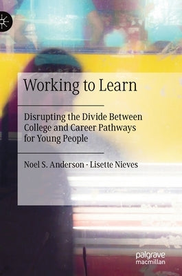 Working to Learn: Disrupting the Divide Between College and Career Pathways for Young People by Anderson, Noel S.
