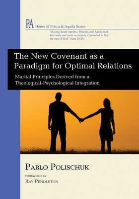 The New Covenant as a Paradigm for Optimal Relations: Marital Principles Derived from a Theological-Psychological Integration by Polischuk, Pablo
