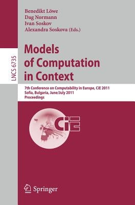 Models of Computation in Context: 7th Conference on Computability in Europe, Cie 2011, Sofia, Bulgaria, June 27 - July 2, 2011, Proceedings by Löwe, Benedikt