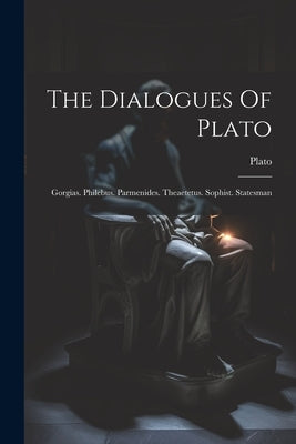 The Dialogues Of Plato: Gorgias. Philebus. Parmenides. Theaetetus. Sophist. Statesman by Plato