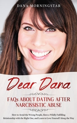 Dear Dana FAQs About Dating After Narcissistic Abuse: How to Avoid the Wrong People, Have a Wildly Fulfilling Relationship with the Right One, and Lea by Morningstar, Dana