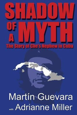 Shadow of a Myth: The Story of Che's Nephew in Cuba by Guevara, Martin