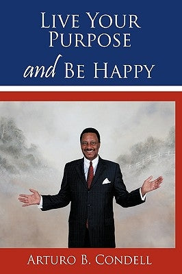 Live Your Purpose and Be Happy by Condell, Arturo B.