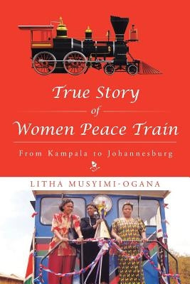 True Story of Women Peace Train: From Kampala to Johannesburg by Musyimi-Ogana, Litha