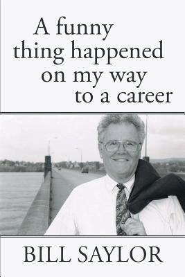 A Funny Thing Happened on My Way to a Career by Saylor, Bill