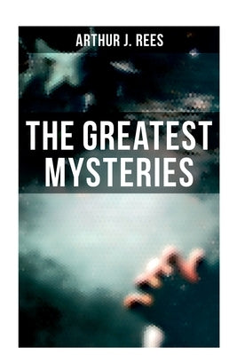 The Greatest Mysteries of Arthur J. Rees by Rees, Arthur J.