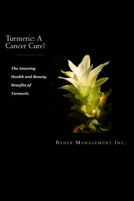 Turmeric: A Cancer Cure?: The Amazing Health and Beauty Benefits of Turmeric by Inc, Ryder Management