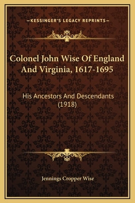 Colonel John Wise Of England And Virginia, 1617-1695: His Ancestors And Descendants (1918) by Wise, Jennings Cropper