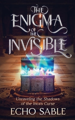 The Enigma of the Invisible: Unraveling the Shadows of the Inca's Curse by Sable, Echo