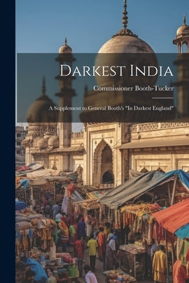 Darkest India: A Supplement to General Booth's "In Darkest England" by Booth-Tucker, Commissioner