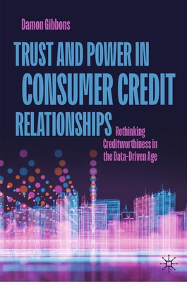 Trust and Power in Consumer Credit Relationships: Rethinking Creditworthiness in the Data-Driven Age by Gibbons, Damon