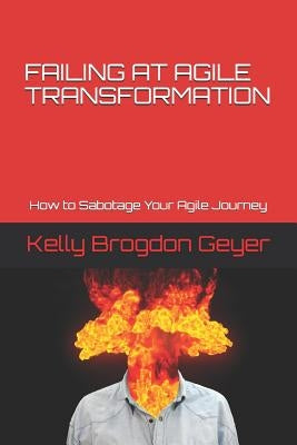 Failing at Agile Transformation: How to Sabotage Your Agile Journey by Geyer, Kelly Brogdon