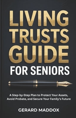 Living Trusts Guide For Seniors: A Step-by-Step Plan to Protect Your Assets, Avoid Probate, and Secure Your Family's Future by Maddox, Gerard