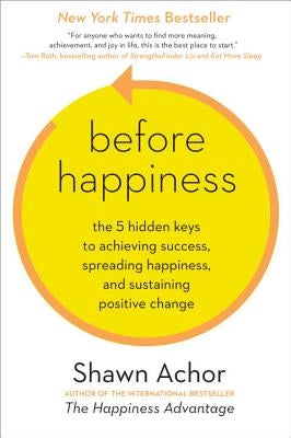 Before Happiness: The 5 Hidden Keys to Achieving Success, Spreading Happiness, and Sustaining Positive Change by Achor, Shawn