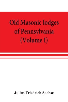 Old Masonic lodges of Pennsylvania, moderns and ancients 1730-1800, which have surrendered their warrants or affliliated with other Grand Lodges, comp by Friedrich Sachse, Julius