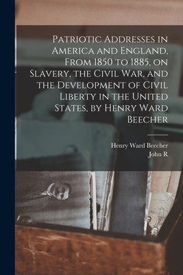 Patriotic Addresses in America and England, From 1850 to 1885, on Slavery, the Civil war, and the Development of Civil Liberty in the United States, b by Beecher, Henry Ward