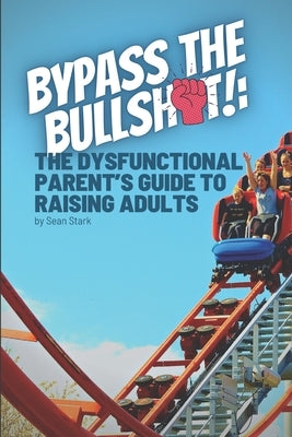 Bypass the Bullshit!: The Dysfunctional Parents Guide to Raising Adults by Stark, Sean