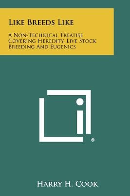 Like Breeds Like: A Non-Technical Treatise Covering Heredity, Live Stock Breeding and Eugenics by Cook, Harry H.