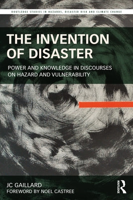 The Invention of Disaster: Power and Knowledge in Discourses on Hazard and Vulnerability by Gaillard, Jc