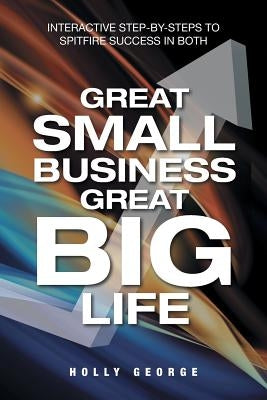 Great Small Business Great Big Life: Interactive Step-by-Steps to Spitfire Success in Both by George, Holly