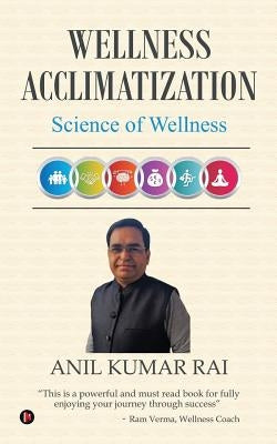 Wellness Acclimatization: Science Of Wellness by Anil Kumar Rai