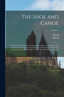 The Shoe and Canoe: Or, Pictures of Travel in the Canadas, Illustrative of Their Scenery and of Colonial Life; With Facts and Opinions on by Bigsby, John J. 1792-1881