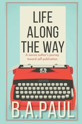 Life Along the Way: A Novice Author's Journey Toward Self-Publication by Paul, B. a.