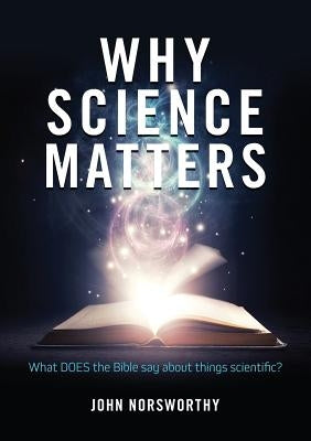 Why Science Matters: What DOES the Bible say about things scientific? by Norsworthy, John