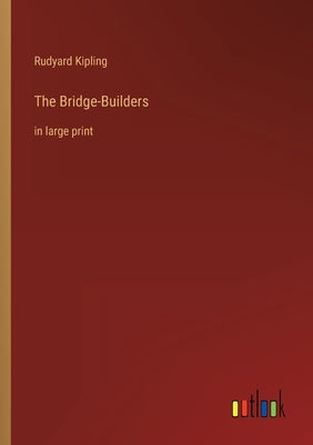 The Bridge-Builders: in large print by Kipling, Rudyard