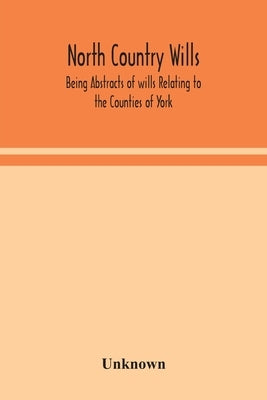 North Country Wills; Being Abstracts Of Wills Relating To The Counties Of York, Nottingham, Northumberland, Cumberland, And Westorland At Somerset Hou by Unknown