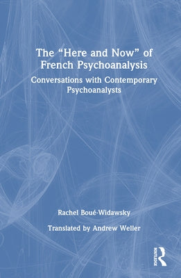 The "Here and Now" of French Psychoanalysis: Conversations with Contemporary Psychoanalysts by Boué-Widawsky, Rachel