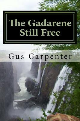 The Gadarene Still Free: Like the man from Gadara, we too have lived among the captives with no one to deliver us, until Jesus reveals Himself by Carpenter, Gus