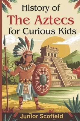 History of the Aztecs for Curious Kids: Discover the Lost World of Warriors, Gods, and a Magnificent City by Scofield, Junior