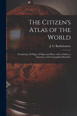 The Citizen's Atlas of the World: Containing 156 Pages of Maps and Plans, With an Index, a Gazetteer, and Geographical Statistics by Bartholomew, J. G. (John George) 186