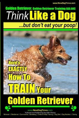 Golden Retriever, Golden Retriever Training AAA AKC - Think Like a Dog, but don': Here's EXACTLY How to TRAIN Your Golden Retriever by Pearce, Paul Allen