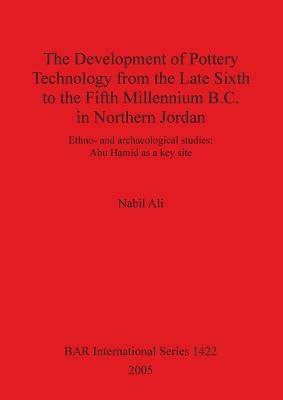 The Development of Pottery Technology from the Late Sixth to the Fifth Millennium B.C. in Northern Jordan: Ethno- and archaeological studies: Abu Hami by Ali, Nabil