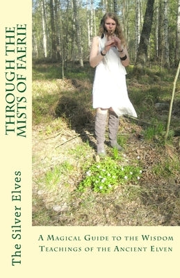 Through the Mists of Faerie: A Magical Guide to the Wisdom Teaching of the Ancient Elven by The Silver Elves