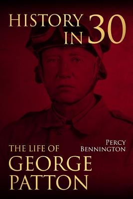 History in 30: The Life of General George S. Patton by Bennington, Percy