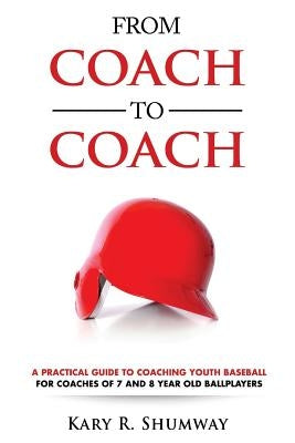 From Coach to Coach: A Practical Guide to Coaching Youth Baseball for Coaches of 7 and 8-year-old Ballplayers by Shumway, Kary R.