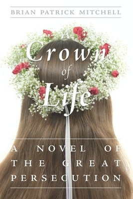 A Crown of Life: A Novel of the Great Persecution by Mitchell, Brian Patrick