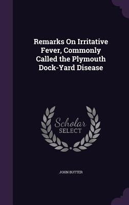 Remarks On Irritative Fever, Commonly Called the Plymouth Dock-Yard Disease by Butter, John