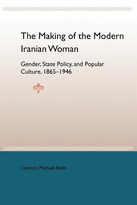 The Making of the Modern Iranian Woman: Gender, State Policy, and Popular Culture, 1865-1946 by Amin, Camron Michael