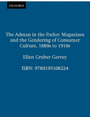 The Adman in the Parlor: Magazines and the Gendering of Consumer Culture, 1880s to 1910s by Garvey, Ellen Gruber
