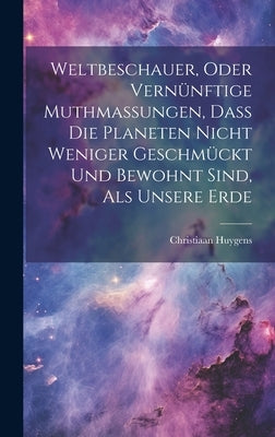 Weltbeschauer, Oder Vernünftige Muthmaßungen, Daß Die Planeten Nicht Weniger Geschmückt Und Bewohnt Sind, Als Unsere Erde by Huygens, Christiaan
