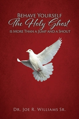 Behave Yourself: The Holy Ghost is More than a Jump and a Shout by Williams, Joe R., Sr.