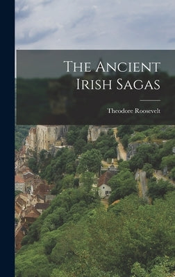 The Ancient Irish Sagas by Roosevelt, Theodore