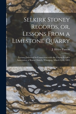 Selkirk Stoney Records, or, Lessons From a Limestone Quarry [microform]: Lecture Delivered in Connection With the Young People's Association of Knox C by Panton, J. Hoyes (James Hoyes) 1847-