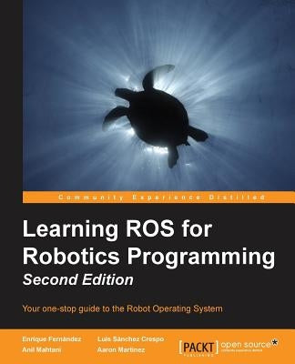 Learning ROS for Robotics Programming - Second Edition: Your one-stop guide to the Robot Operating System by Martinez Romero, Aaron