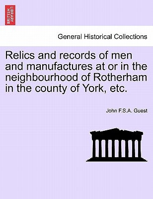 Relics and Records of Men and Manufactures at or in the Neighbourhood of Rotherham in the County of York, Etc. by Guest, John F. S. a.